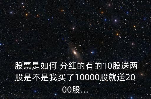  股票是如何 分紅的有的10股送兩股是不是我買了10000股就送2000股...