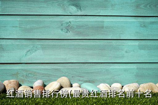 紅酒銷(xiāo)售排行榜(最貴紅酒排名前十名