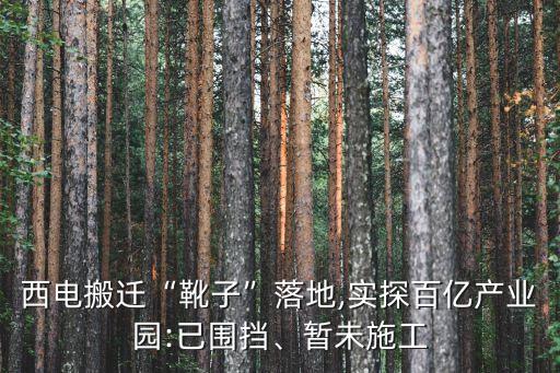 西電搬遷“靴子”落地,實(shí)探百億產(chǎn)業(yè)園:已圍擋、暫未施工