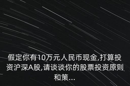 假定你有10萬元人民幣現(xiàn)金,打算投資滬深A(yù)股,請(qǐng)談?wù)勀愕墓善蓖顿Y原則和策...