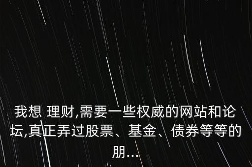 我想 理財(cái),需要一些權(quán)威的網(wǎng)站和論壇,真正弄過(guò)股票、基金、債券等等的朋...