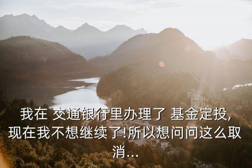 我在 交通銀行里辦理了 基金定投,現在我不想繼續(xù)了!所以想問問這么取消...