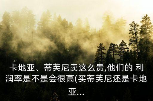 卡地亞、蒂芙尼賣這么貴,他們的 利潤率是不是會很高(買蒂芙尼還是卡地亞...