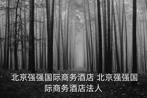  北京強強國際商務(wù)酒店 北京強強國際商務(wù)酒店法人