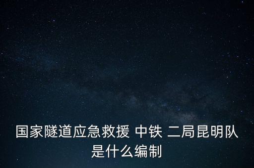 國家隧道應(yīng)急救援 中鐵 二局昆明隊是什么編制