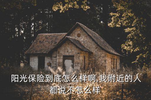  陽光保險(xiǎn)到底怎么樣啊,我附近的人都說不怎么樣