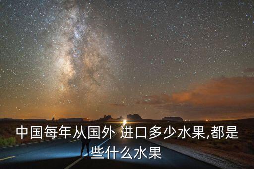 中國每年從國外 進(jìn)口多少水果,都是些什么水果