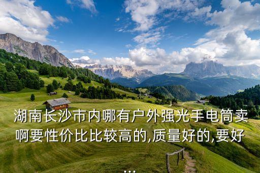  湖南長沙市內(nèi)哪有戶外強(qiáng)光手電筒賣啊要性價(jià)比比較高的,質(zhì)量好的,要好...