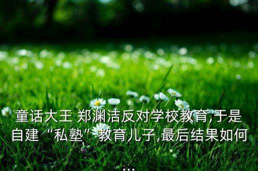 童話大王 鄭淵潔反對學(xué)校教育,于是自建“私塾”教育兒子,最后結(jié)果如何...