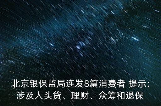 北京銀保監(jiān)局連發(fā)8篇消費(fèi)者 提示:涉及人頭貸、理財(cái)、眾籌和退保