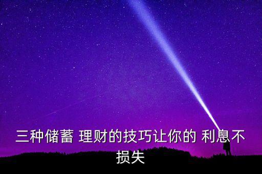 三種儲蓄 理財(cái)?shù)募记勺屇愕?利息不損失