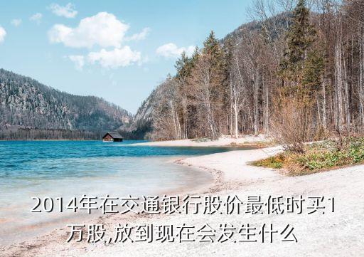2014年在交通銀行股價(jià)最低時(shí)買1萬股,放到現(xiàn)在會(huì)發(fā)生什么