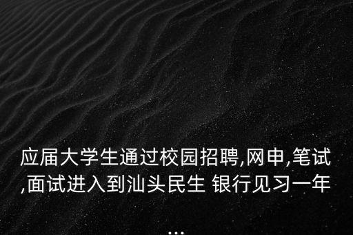 應(yīng)屆大學(xué)生通過校園招聘,網(wǎng)申,筆試,面試進入到汕頭民生 銀行見習(xí)一年...
