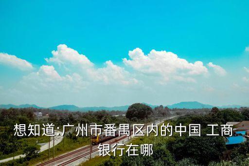 想知道:廣州市番禺區(qū)內(nèi)的中國(guó) 工商 銀行在哪