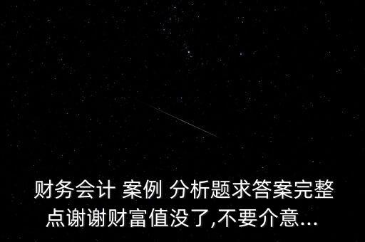  財務(wù)會計 案例 分析題求答案完整點謝謝財富值沒了,不要介意...
