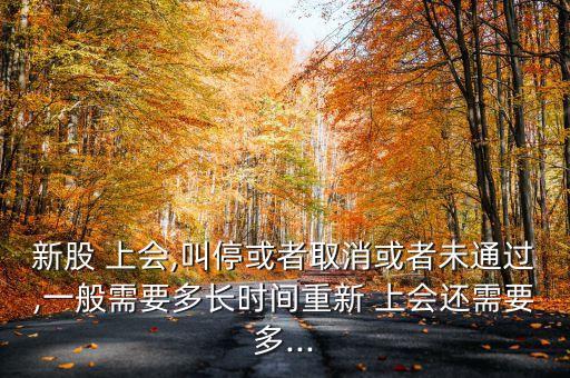 新股 上會,叫?；蛘呷∠蛘呶赐ㄟ^,一般需要多長時間重新 上會還需要多...