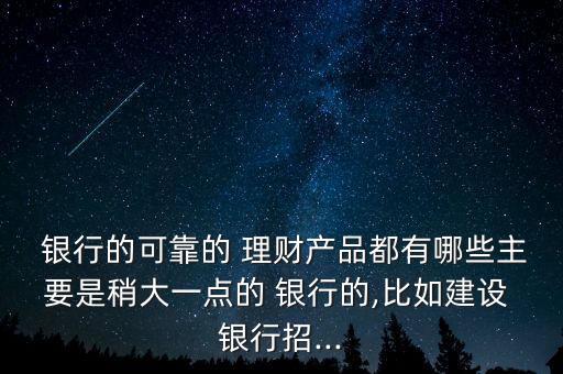  銀行的可靠的 理財產(chǎn)品都有哪些主要是稍大一點的 銀行的,比如建設 銀行招...