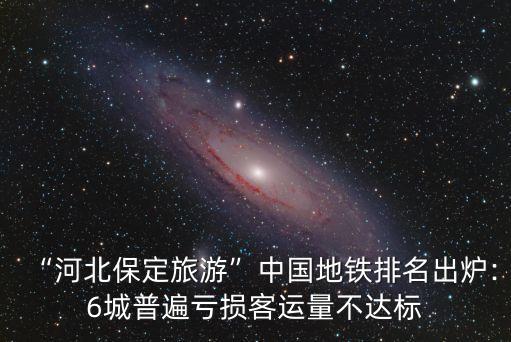“河北保定旅游”中國地鐵排名出爐:6城普遍虧損客運量不達標