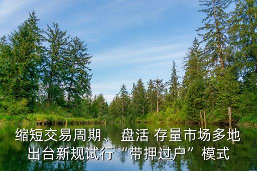 縮短交易周期、 盤活 存量市場多地出臺新規(guī)試行“帶押過戶”模式