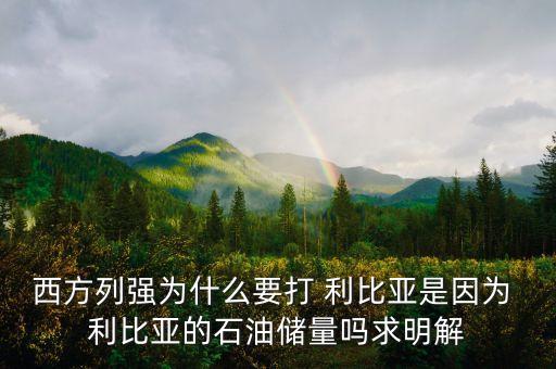 西方列強(qiáng)為什么要打 利比亞是因?yàn)?利比亞的石油儲量嗎求明解