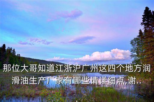 那位大哥知道江浙滬廣州這四個地方潤滑油生產(chǎn)廠家有哪些請詳細(xì)點(diǎn),謝...
