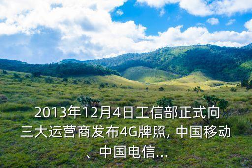  2013年12月4日工信部正式向三大運營商發(fā)布4G牌照, 中國移動、中國電信...