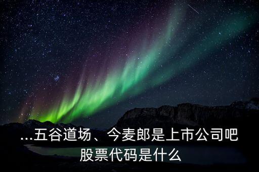 ...五谷道場、今麥郎是上市公司吧 股票代碼是什么