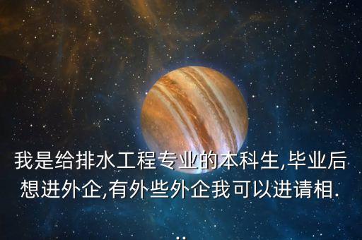 我是給排水工程專業(yè)的本科生,畢業(yè)后想進(jìn)外企,有外些外企我可以進(jìn)請相...