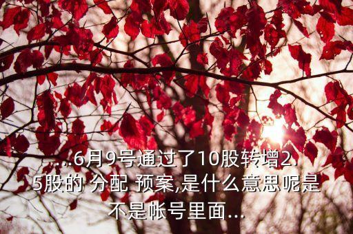 ...6月9號通過了10股轉增2.5股的 分配 預案,是什么意思呢是不是帳號里面...