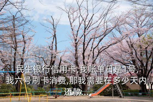  民生銀行信用卡,我賬單日是1號,我六號刷卡消費,那我需要在多少天內(nèi)還款...