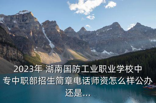 2023年 湖南國防工業(yè)職業(yè)學(xué)校中專中職部招生簡章電話師資怎么樣公辦還是...