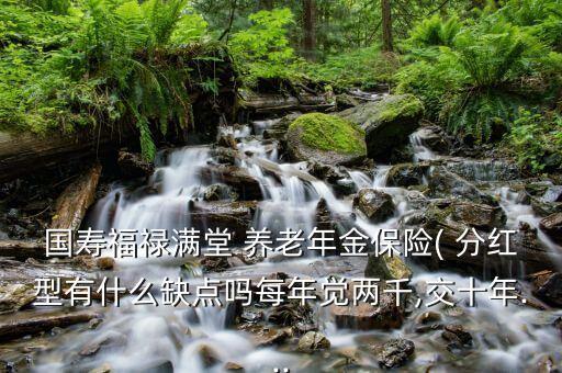 國(guó)壽福祿滿堂 養(yǎng)老年金保險(xiǎn)( 分紅型有什么缺點(diǎn)嗎每年覺(jué)兩千,交十年...