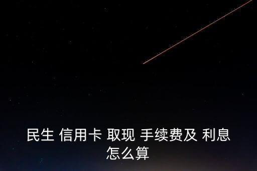 民生 信用卡 取現(xiàn) 手續(xù)費(fèi)及 利息怎么算