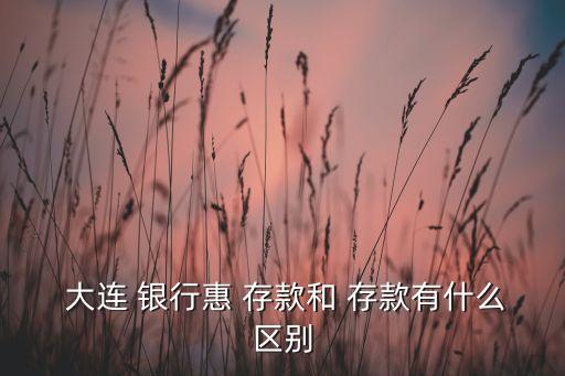  大連 銀行惠 存款和 存款有什么區(qū)別