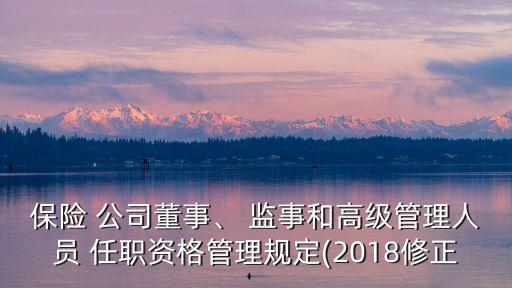 保險(xiǎn) 公司董事、 監(jiān)事和高級管理人員 任職資格管理規(guī)定(2018修正