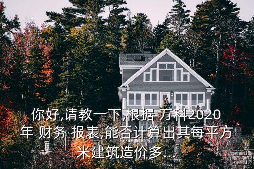 你好,請(qǐng)教一下,根據(jù) 萬科2020年 財(cái)務(wù) 報(bào)表,能否計(jì)算出其每平方米建筑造價(jià)多...