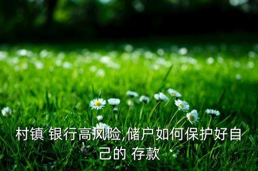 村鎮(zhèn) 銀行高風(fēng)險,儲戶如何保護好自己的 存款