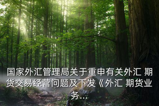 國家外匯管理局關(guān)于重申有關(guān)外匯 期貨交易經(jīng)營問題及下發(fā)《外匯 期貨業(yè)務(wù)...