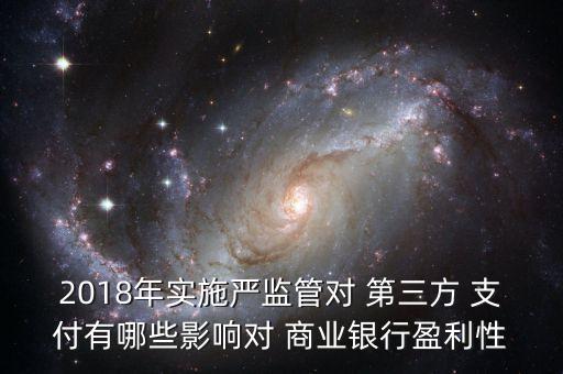 2018年實(shí)施嚴(yán)監(jiān)管對 第三方 支付有哪些影響對 商業(yè)銀行盈利性