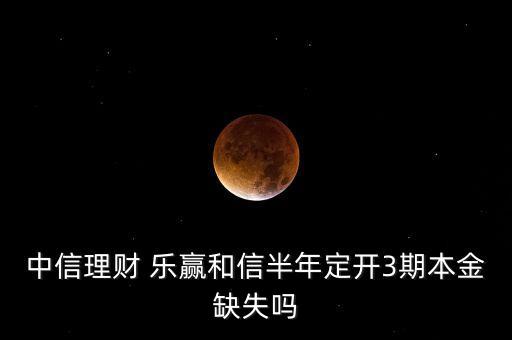 中信理財(cái) 樂(lè)贏和信半年定開3期本金缺失嗎