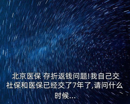  北京醫(yī)保 存折返錢問題!我自己交社保和醫(yī)保已經(jīng)交了7年了,請(qǐng)問什么時(shí)候...