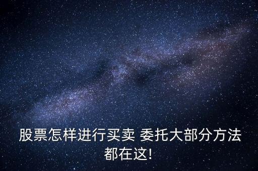  股票怎樣進(jìn)行買賣 委托大部分方法都在這!