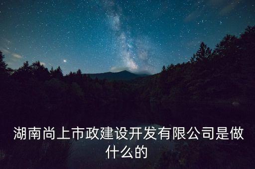  湖南尚上市政建設(shè)開發(fā)有限公司是做什么的