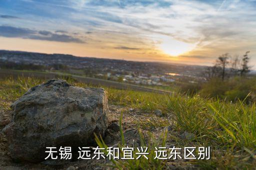 無錫 遠(yuǎn)東和宜興 遠(yuǎn)東區(qū)別