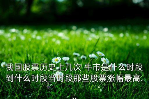 我國股票歷史上幾次 牛市是什么時(shí)段到什么時(shí)段當(dāng)時(shí)段那些股票漲幅最高...