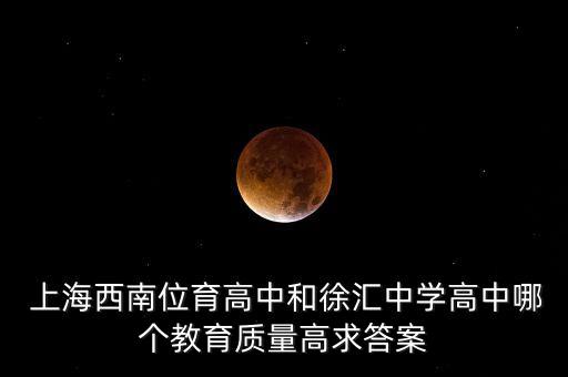  上海西南位育高中和徐匯中學高中哪個教育質(zhì)量高求答案