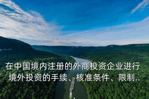 在中國境內注冊的外商投資企業(yè)進行 境外投資的手續(xù)、核準條件、限制...