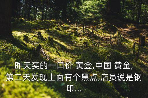 昨天買(mǎi)的一口價(jià) 黃金,中國(guó) 黃金,第二天發(fā)現(xiàn)上面有個(gè)黑點(diǎn),店員說(shuō)是鋼印...