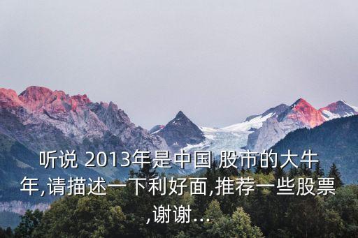 聽說 2013年是中國 股市的大牛年,請描述一下利好面,推薦一些股票,謝謝...