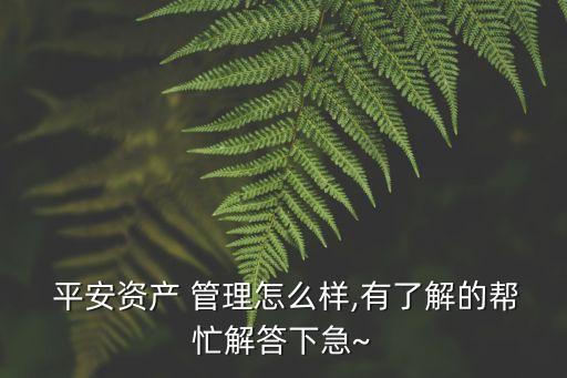  平安資產 管理怎么樣,有了解的幫忙解答下急~